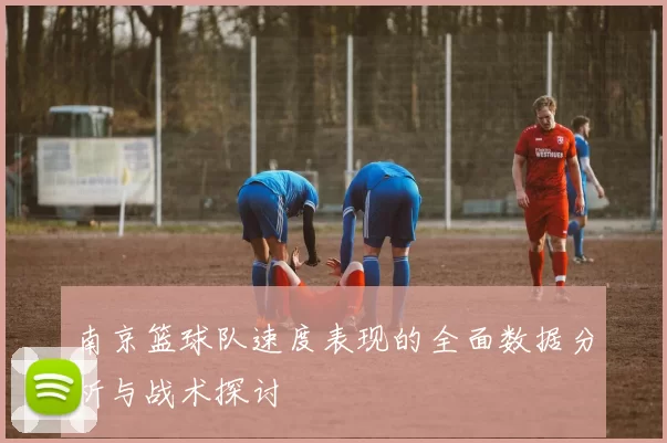 南京篮球队速度表现的全面数据分析与战术探讨