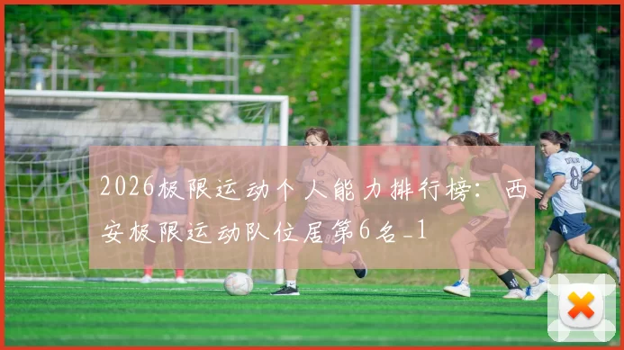 2026极限运动个人能力排行榜：西安极限运动队位居第6名_1