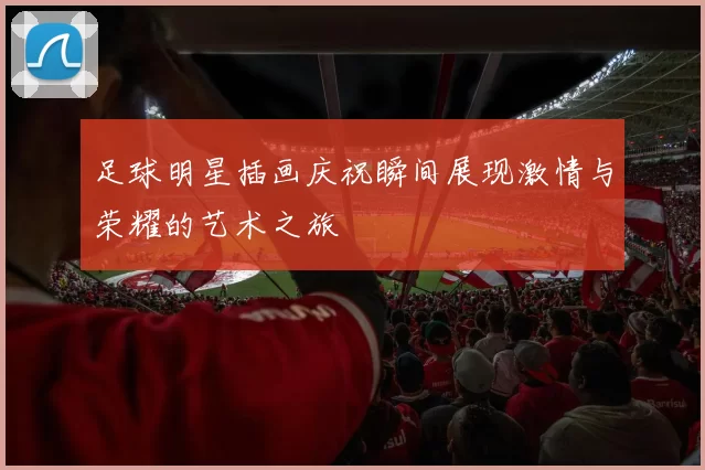 足球明星插画庆祝瞬间展现激情与荣耀的艺术之旅