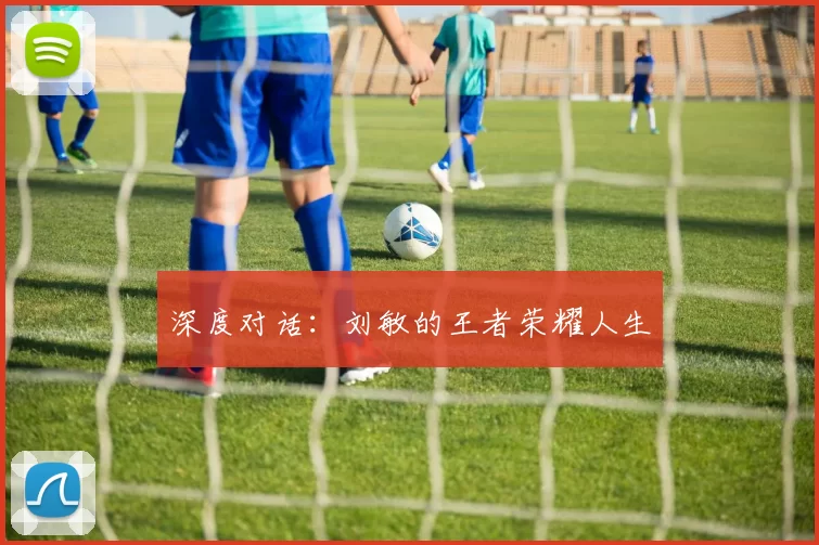 深度对话：刘敏的王者荣耀人生