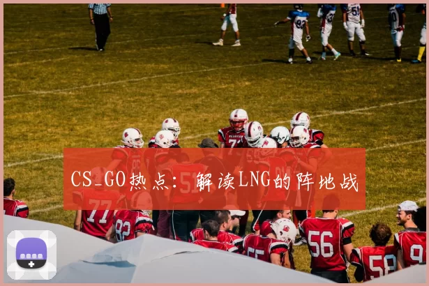CS_GO热点：解读LNG的阵地战