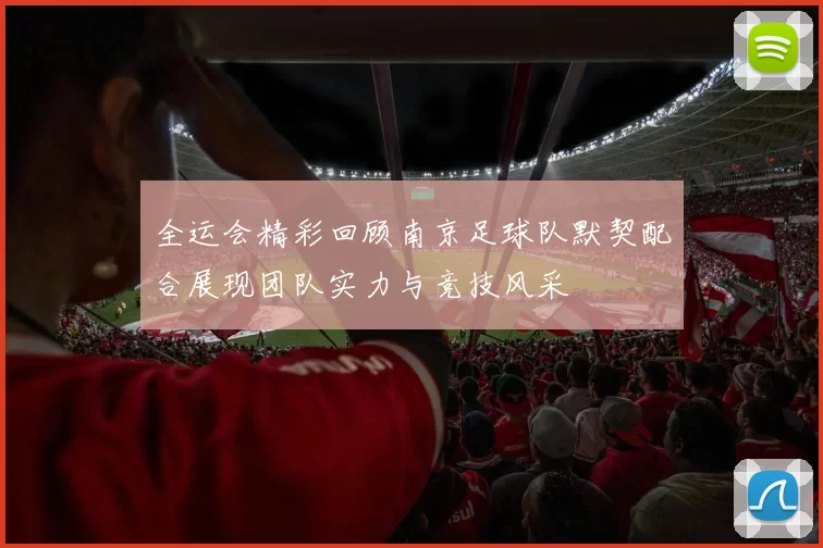 全运会精彩回顾南京足球队默契配合展现团队实力与竞技风采