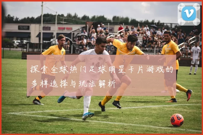探索全球热门足球明星卡片游戏的多样选择与玩法解析