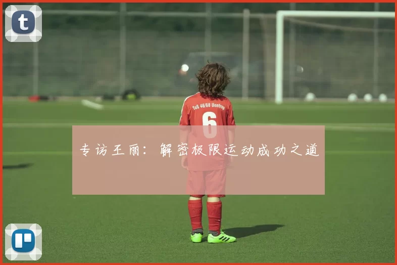 专访王丽：解密极限运动成功之道