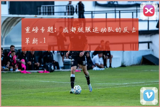 重磅专题：成都极限运动队的反击革新_1