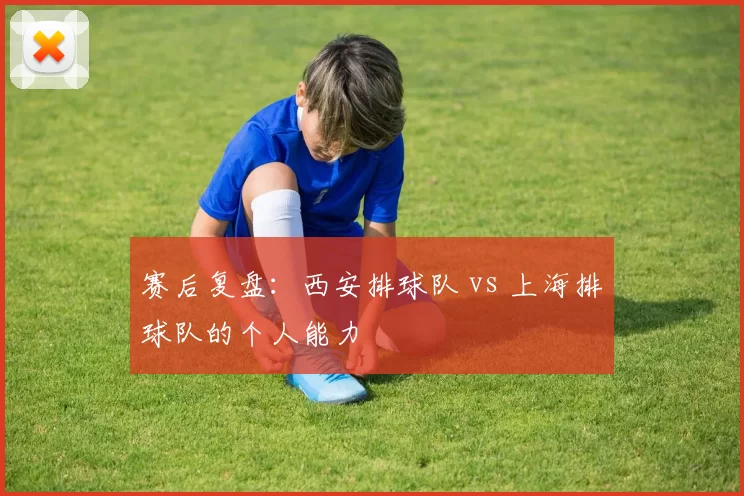 赛后复盘：西安排球队 vs 上海排球队的个人能力