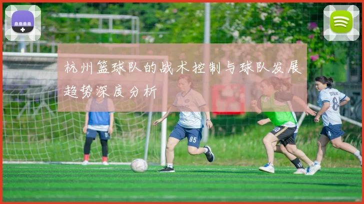 杭州篮球队的战术控制与球队发展趋势深度分析