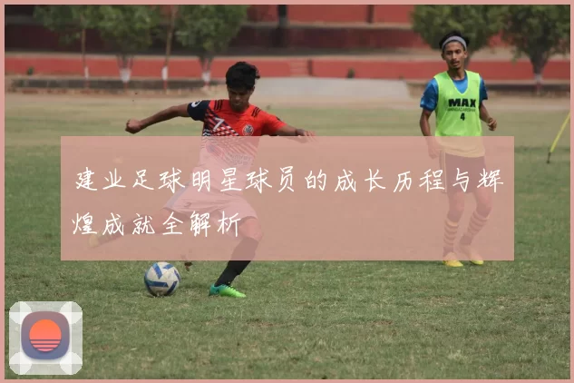 建业足球明星球员的成长历程与辉煌成就全解析
