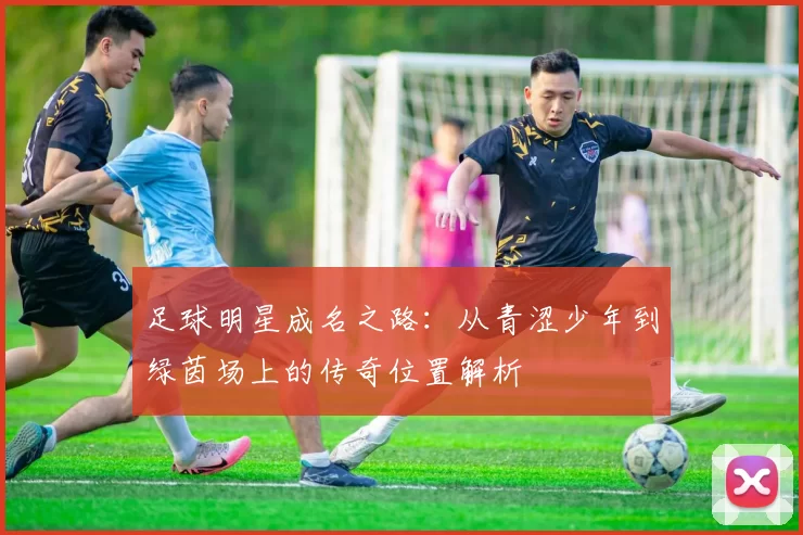 足球明星成名之路：从青涩少年到绿茵场上的传奇位置解析