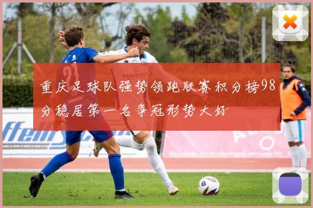重庆足球队强势领跑联赛积分榜98分稳居第一名争冠形势大好