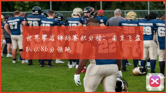 世界攀岩锦标赛积分榜：南京飞盘队以86分领跑