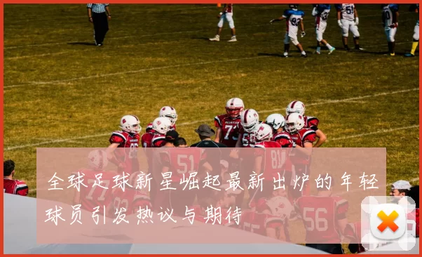 全球足球新星崛起最新出炉的年轻球员引发热议与期待